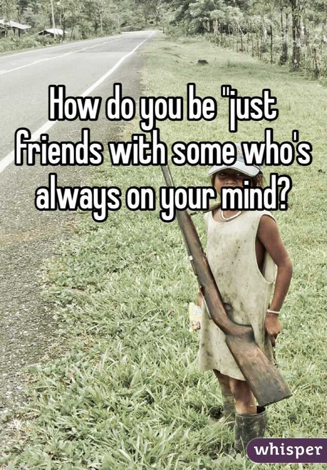 How do you be "just friends with some who's always on your mind? 
