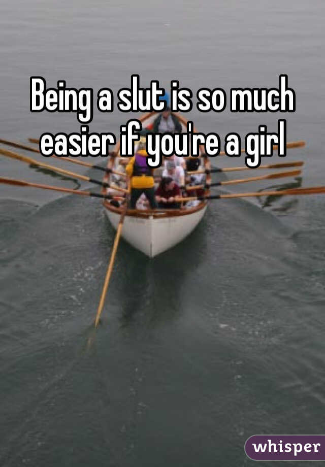 Being a slut is so much easier if you're a girl 