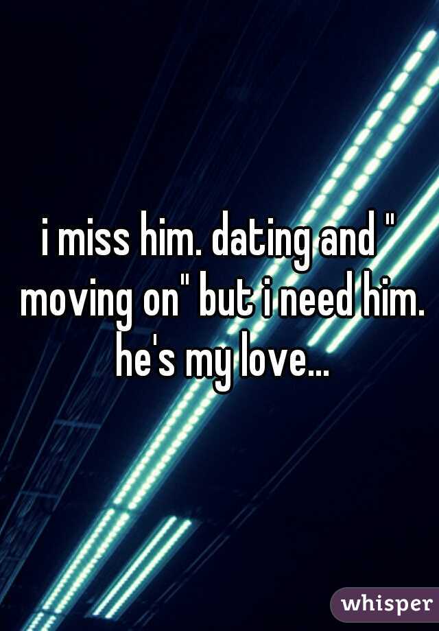 i miss him. dating and " moving on" but i need him. he's my love...