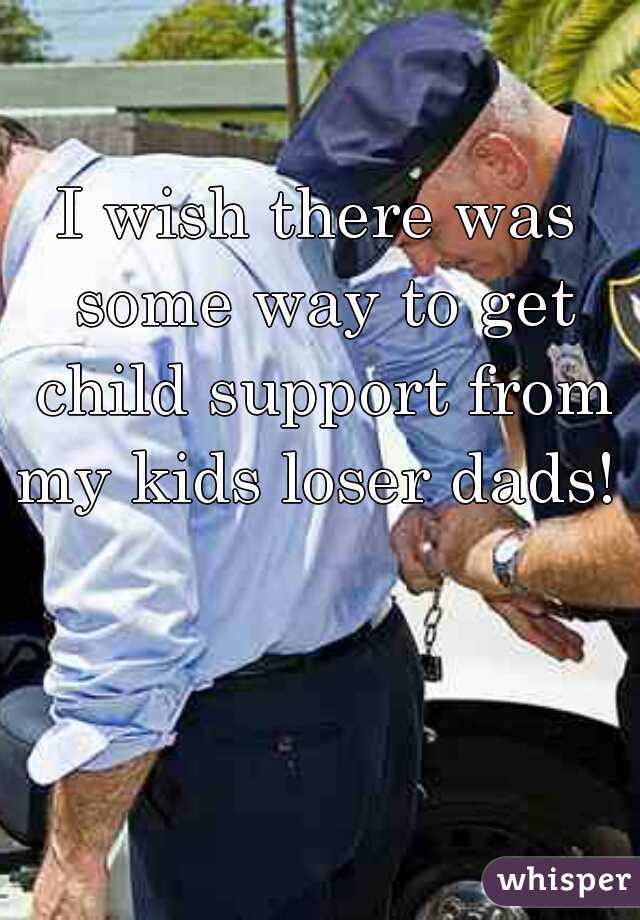 I wish there was some way to get child support from my kids loser dads! 