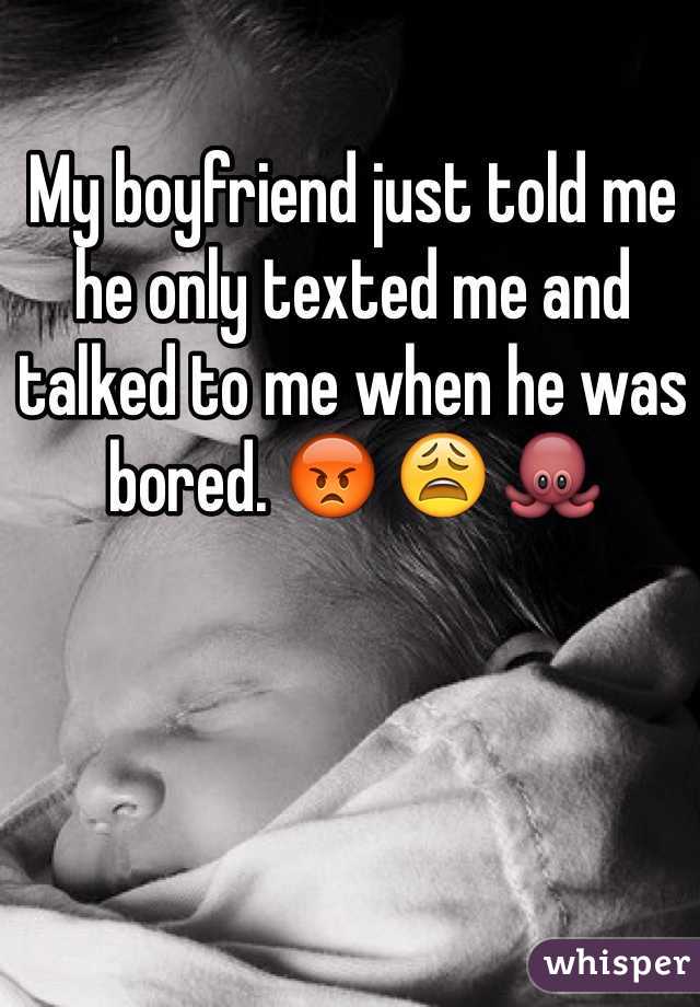 My boyfriend just told me he only texted me and talked to me when he was bored. ðŸ˜¡ ðŸ˜© ðŸ�™