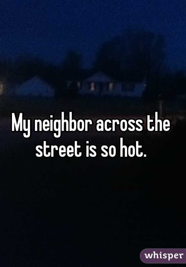 My neighbor across the street is so hot.