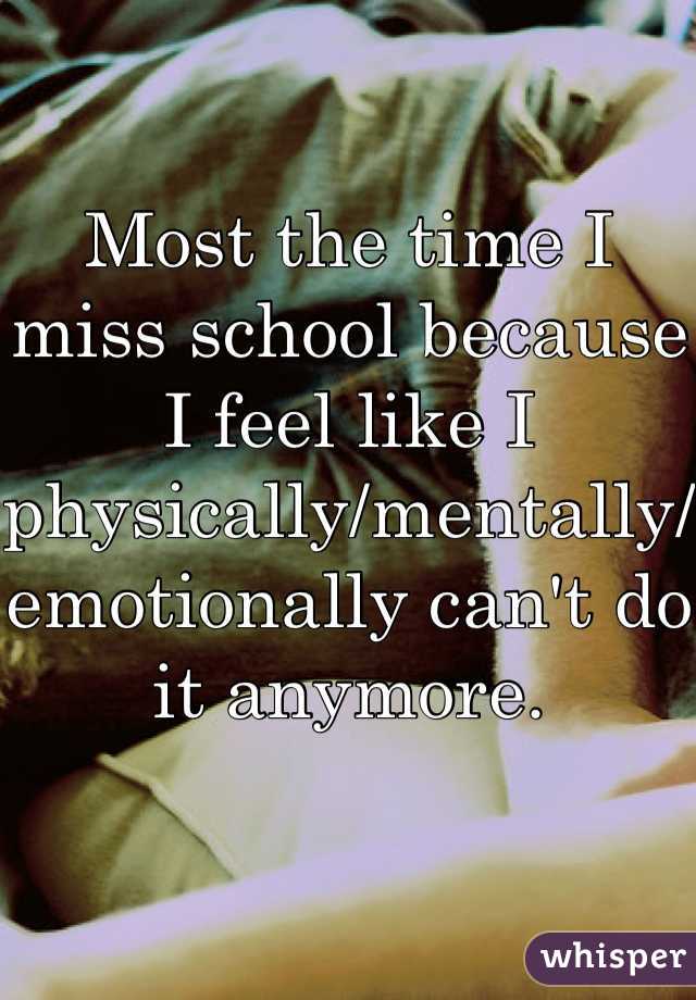 Most the time I miss school because I feel like I physically/mentally/emotionally can't do it anymore.