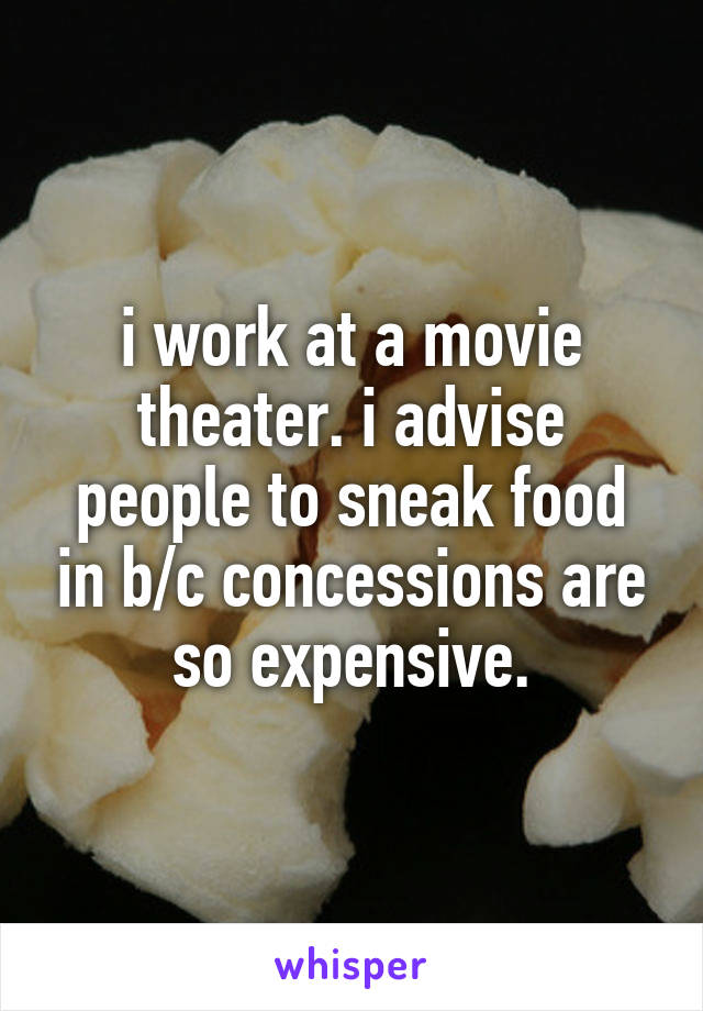 i work at a movie theater. i advise people to sneak food in b/c concessions are so expensive.