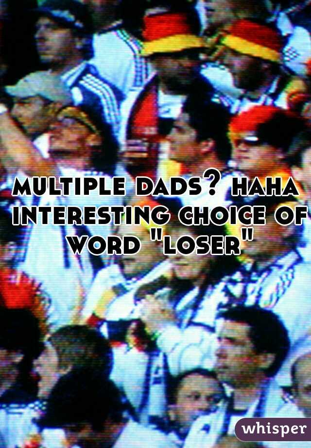 multiple dads? haha interesting choice of word "loser"