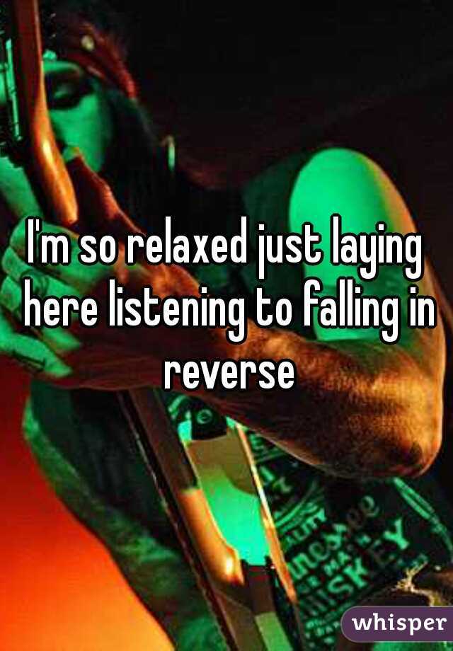 I'm so relaxed just laying here listening to falling in reverse