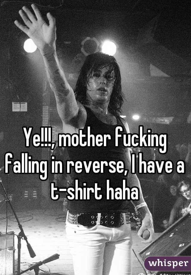 Ye!!!, mother fucking falling in reverse, I have a t-shirt haha