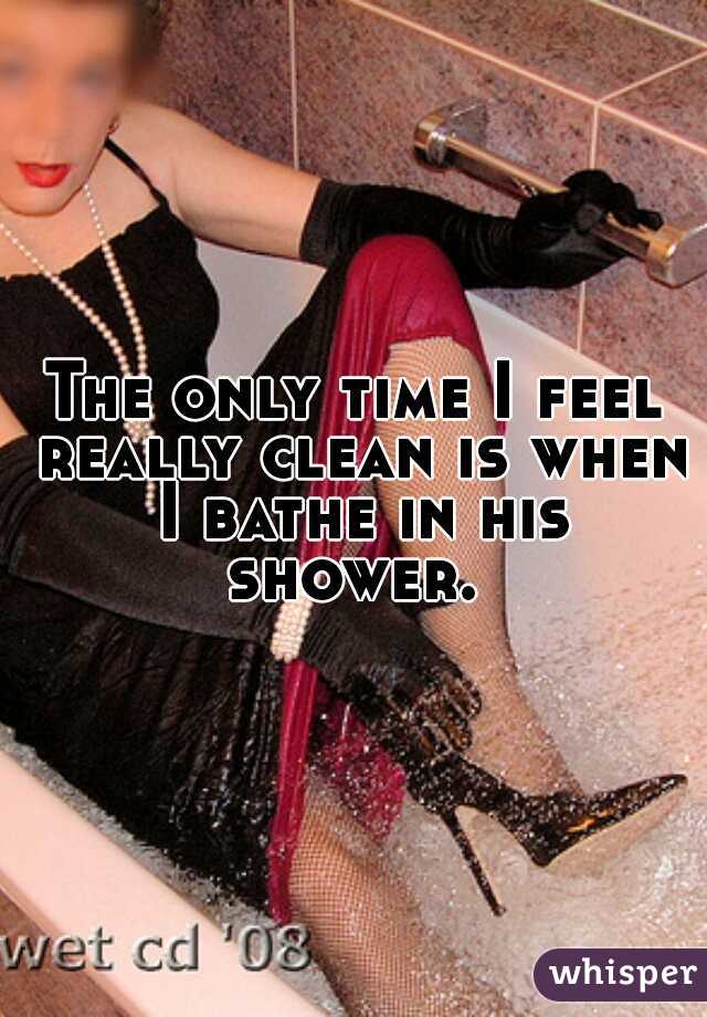The only time I feel really clean is when I bathe in his shower. 