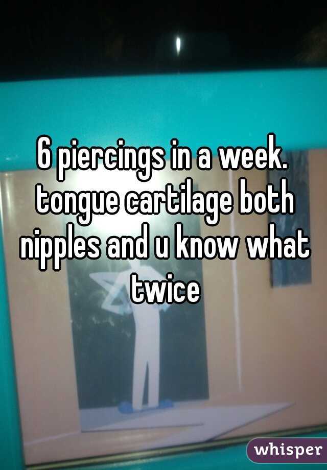 6 piercings in a week. tongue cartilage both nipples and u know what twice