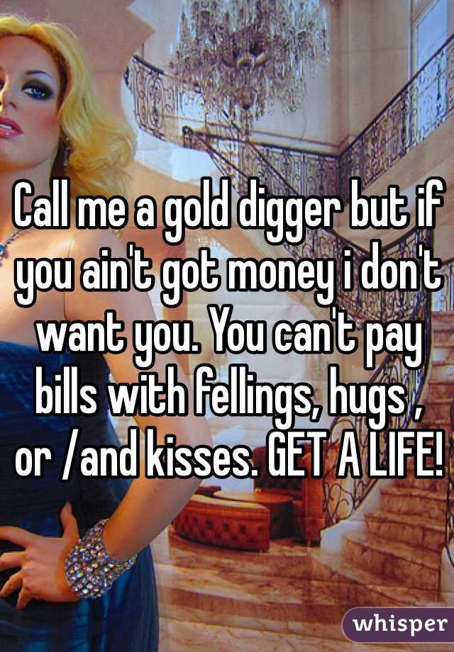 Call me a gold digger but if you ain't got money i don't want you. You can't pay bills with fellings, hugs , or /and kisses. GET A LIFE!