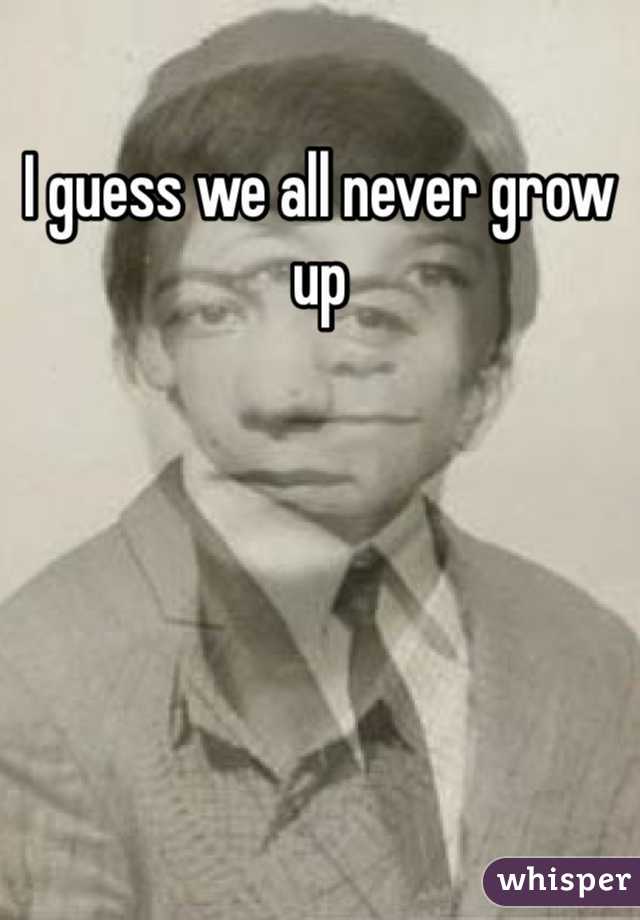 I guess we all never grow up