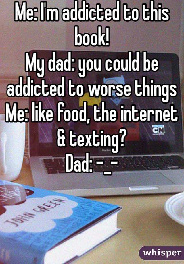 Me: I'm addicted to this book!
My dad: you could be addicted to worse things
Me: like food, the internet & texting?
Dad: -_-