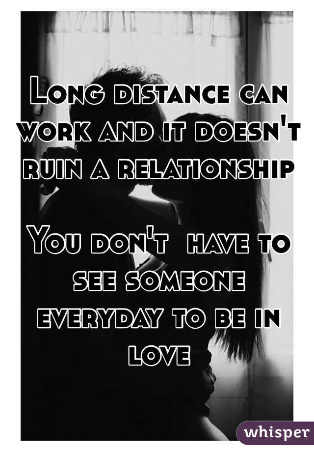 Long distance can work and it doesn't ruin a relationship

You don't  have to see someone everyday to be in love 