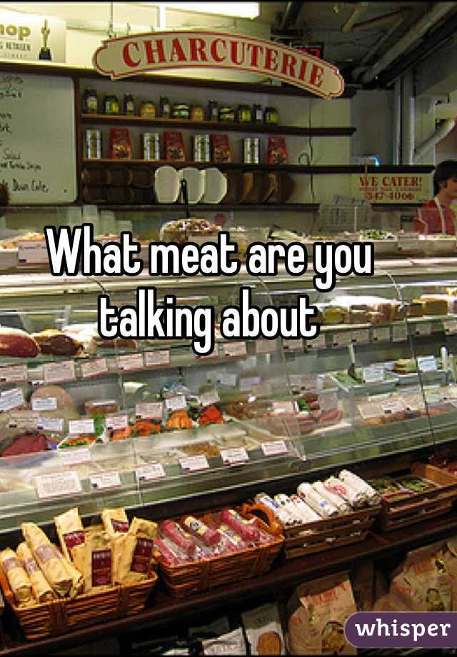 What meat are you talking about