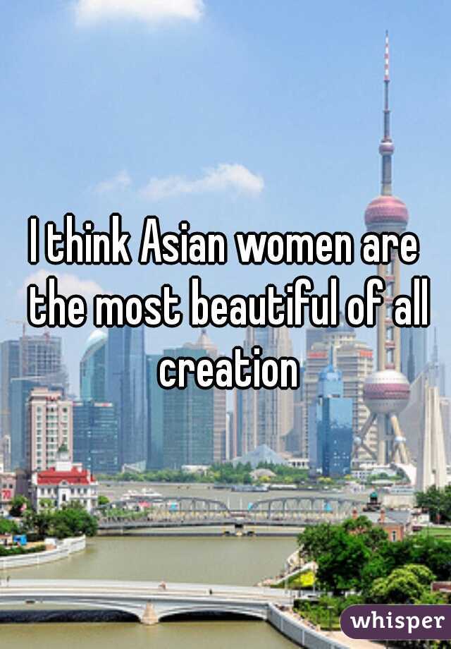 I think Asian women are the most beautiful of all creation