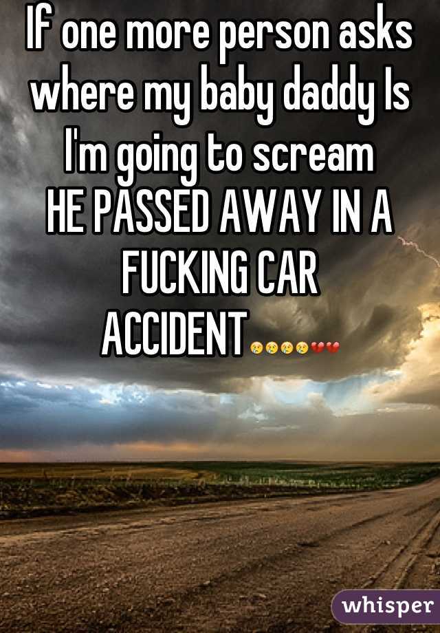If one more person asks where my baby daddy Is I'm going to scream
HE PASSED AWAY IN A FUCKING CAR ACCIDENTðŸ˜¢ðŸ˜¢ðŸ˜¢ðŸ˜¢ðŸ’”ðŸ’”