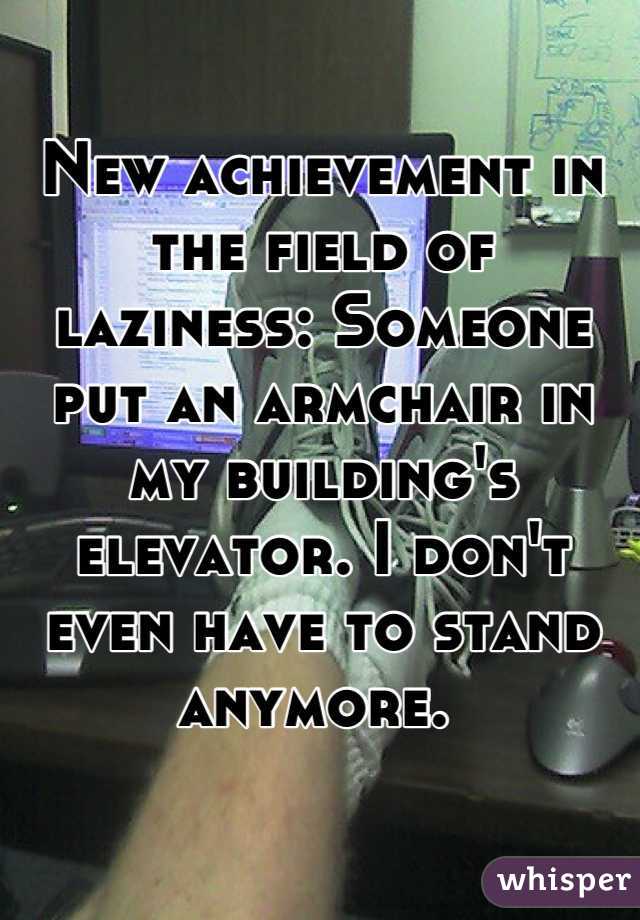 New achievement in the field of laziness: Someone put an armchair in my building's elevator. I don't even have to stand anymore. 