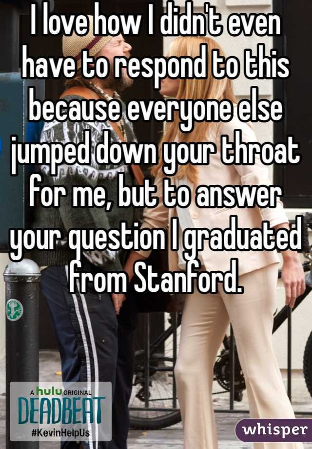 I love how I didn't even have to respond to this because everyone else jumped down your throat for me, but to answer your question I graduated from Stanford. 