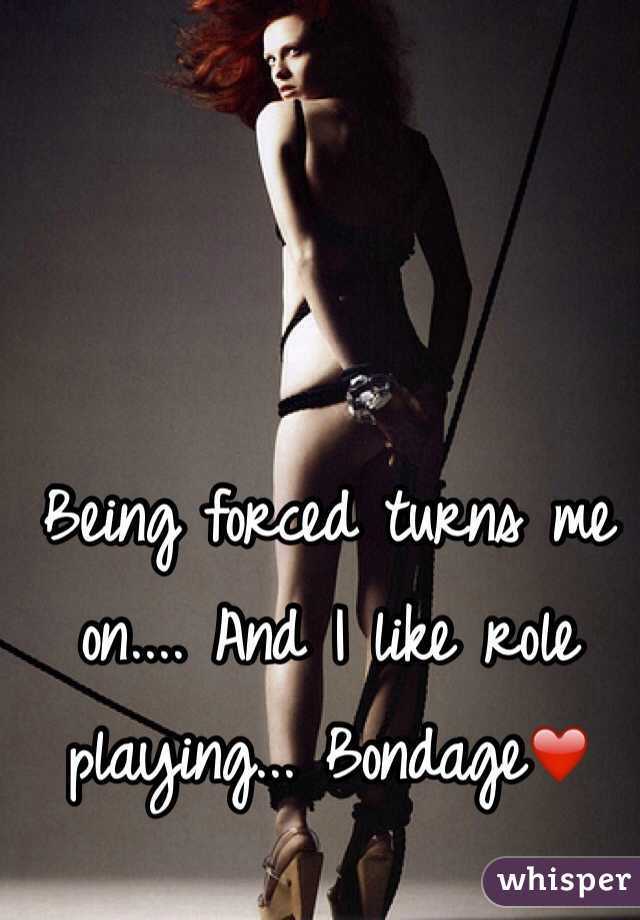 Being forced turns me on.... And I like role playing... Bondage❤️