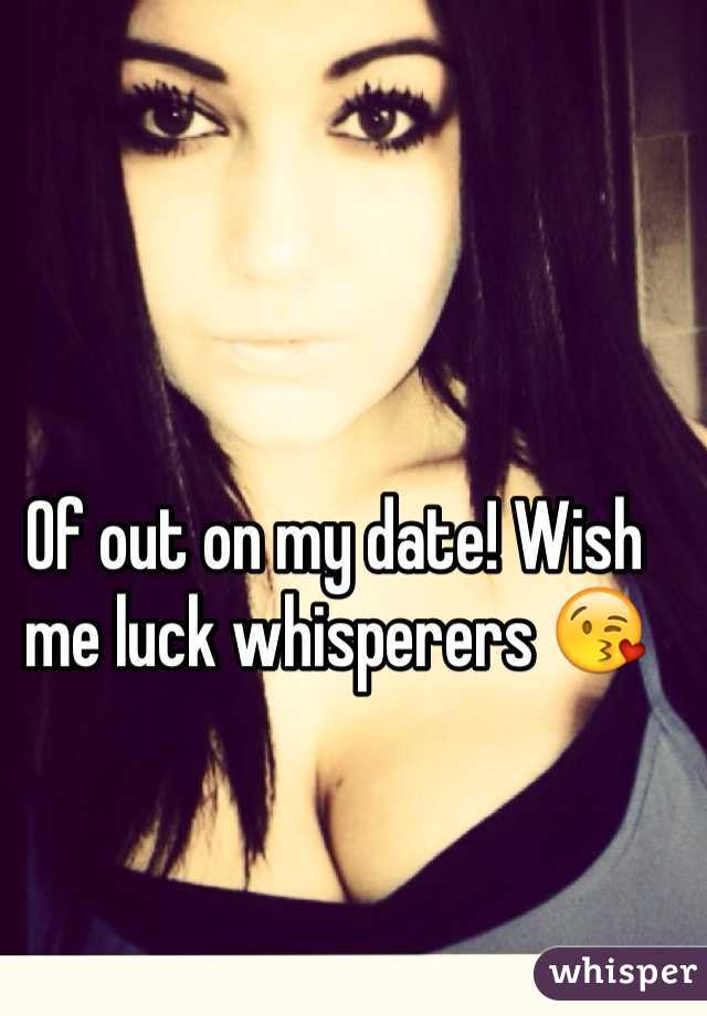 Of out on my date! Wish me luck whisperers ðŸ˜˜