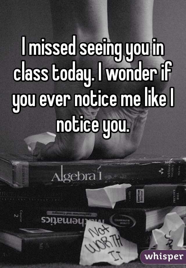 I missed seeing you in class today. I wonder if you ever notice me like I notice you.