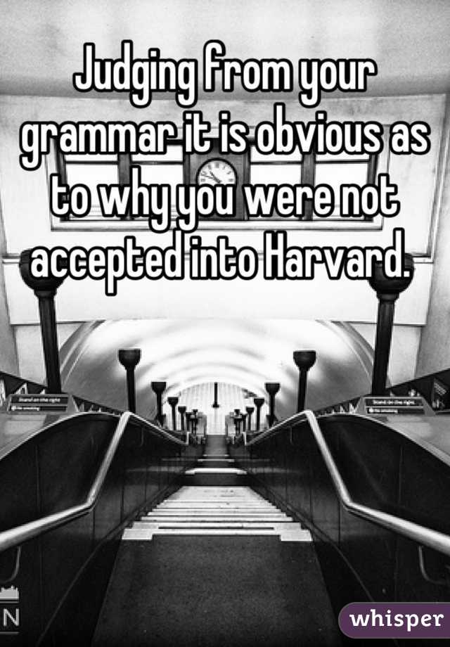 Judging from your grammar it is obvious as to why you were not accepted into Harvard. 