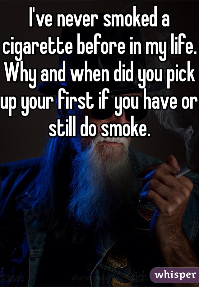 I've never smoked a cigarette before in my life. Why and when did you pick up your first if you have or still do smoke.