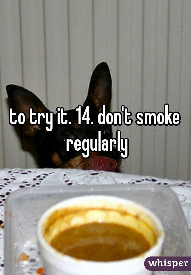 to try it. 14. don't smoke regularly
