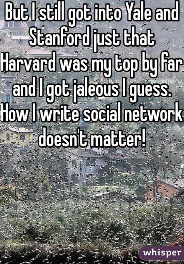 But I still got into Yale and Stanford just that Harvard was my top by far and I got jaleous I guess. How I write social network doesn't matter!