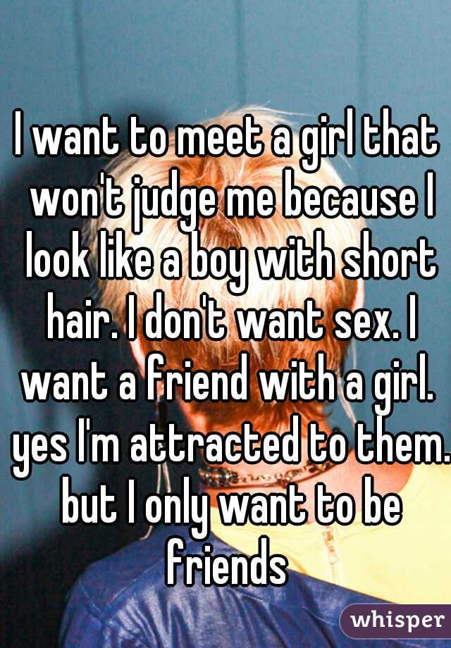 I want to meet a girl that won't judge me because I look like a boy with short hair. I don't want sex. I want a friend with a girl.  yes I'm attracted to them. but I only want to be friends 