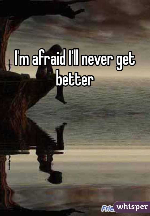 I'm afraid I'll never get better