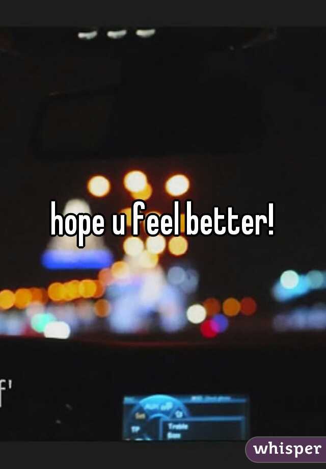 hope u feel better!