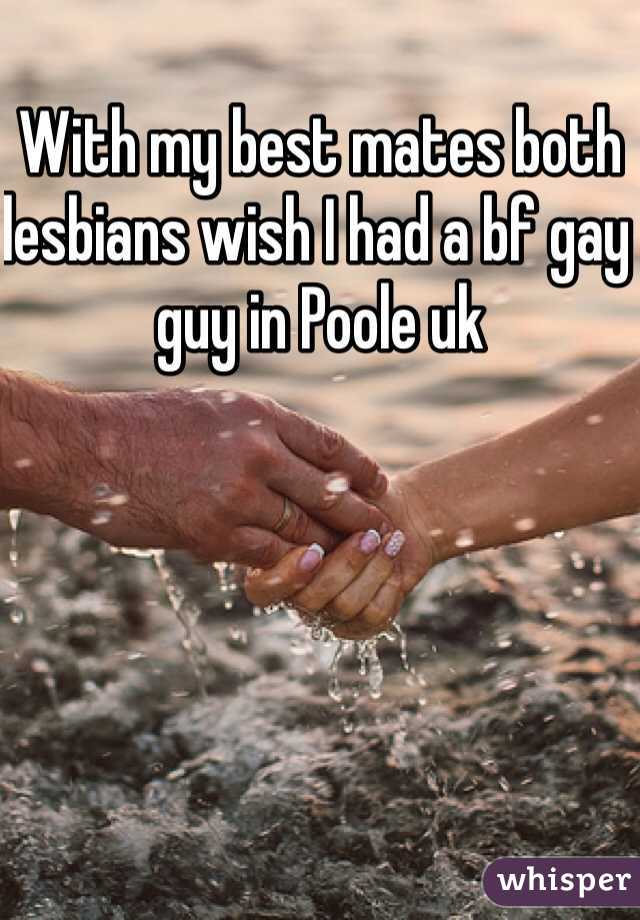 With my best mates both lesbians wish I had a bf gay guy in Poole uk
