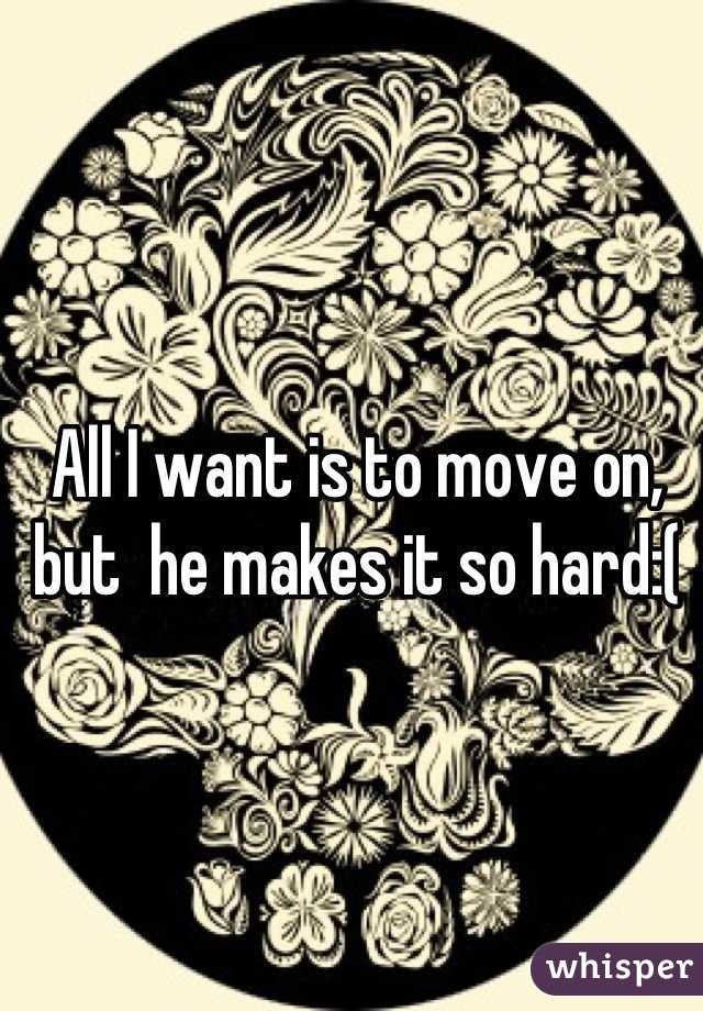 All I want is to move on, but  he makes it so hard:(