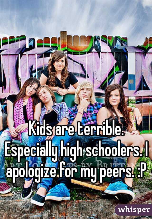 Kids are terrible. Especially high schoolers. I apologize for my peers. :P