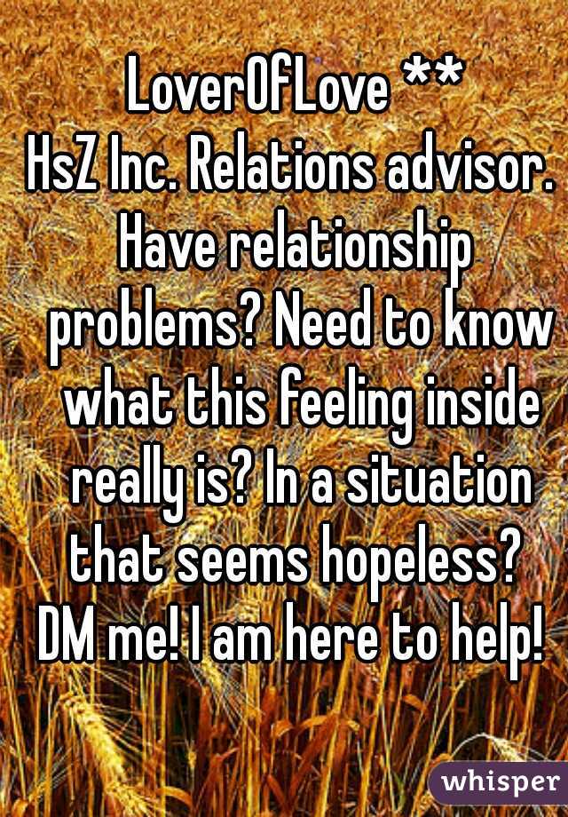 LoverOfLove **
HsZ Inc. Relations advisor. 
Have relationship problems? Need to know what this feeling inside really is? In a situation that seems hopeless? 
DM me! I am here to help! 