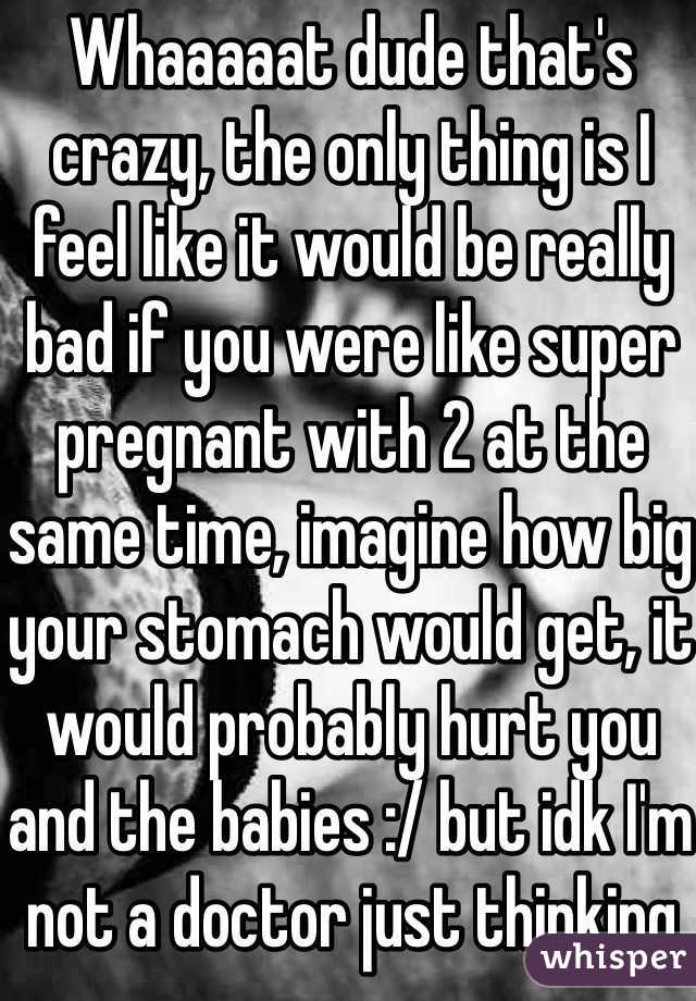 Whaaaaat dude that's crazy, the only thing is I feel like it would be really bad if you were like super pregnant with 2 at the same time, imagine how big your stomach would get, it would probably hurt you and the babies :/ but idk I'm not a doctor just thinking