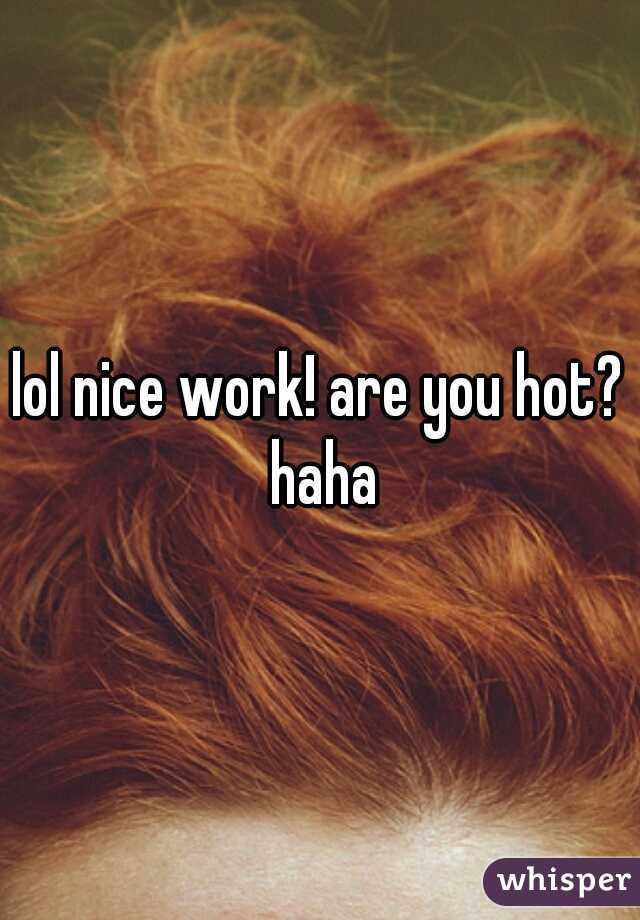 lol nice work! are you hot? haha