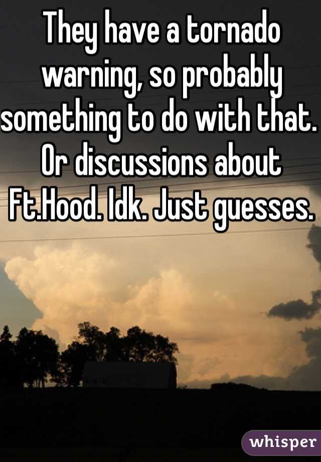 They have a tornado warning, so probably something to do with that. Or discussions about Ft.Hood. Idk. Just guesses. 
