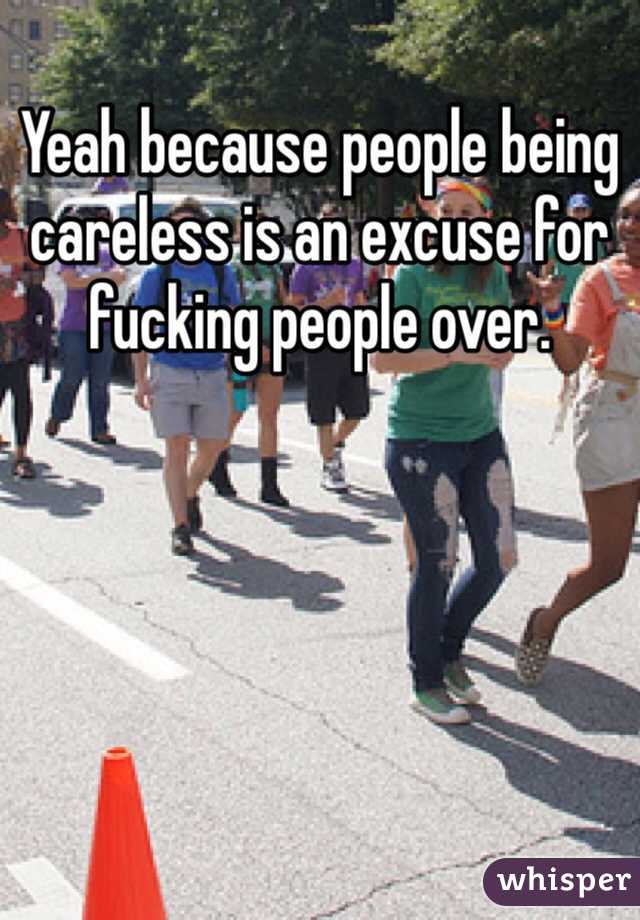 Yeah because people being careless is an excuse for fucking people over. 