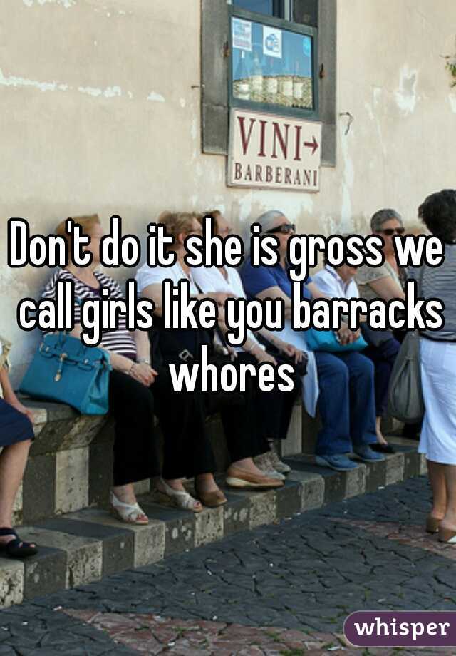 Don't do it she is gross we call girls like you barracks whores