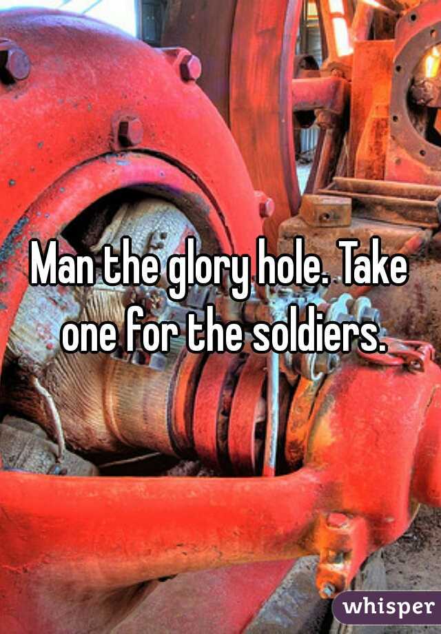 Man the glory hole. Take one for the soldiers.
