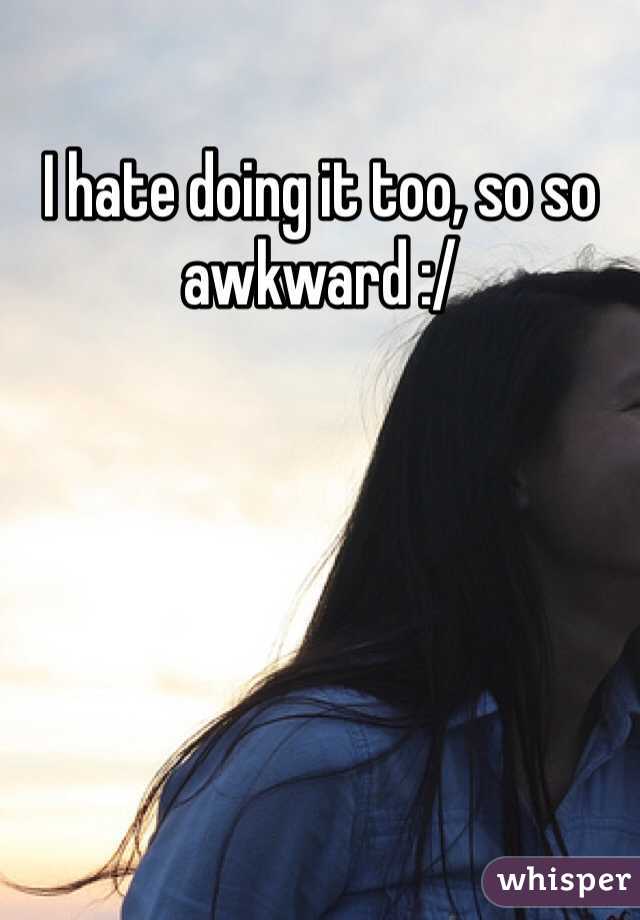 I hate doing it too, so so awkward :/