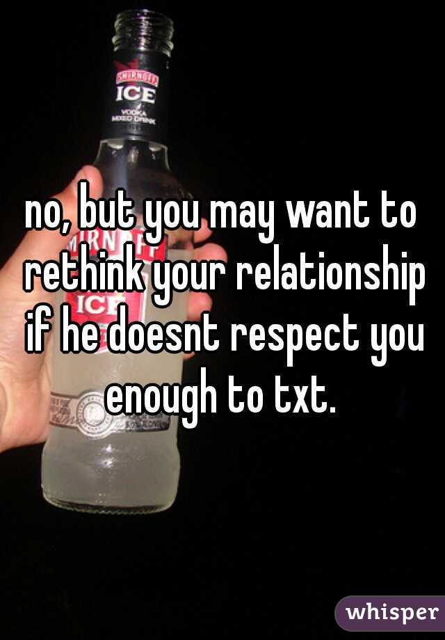 no, but you may want to rethink your relationship if he doesnt respect you enough to txt. 