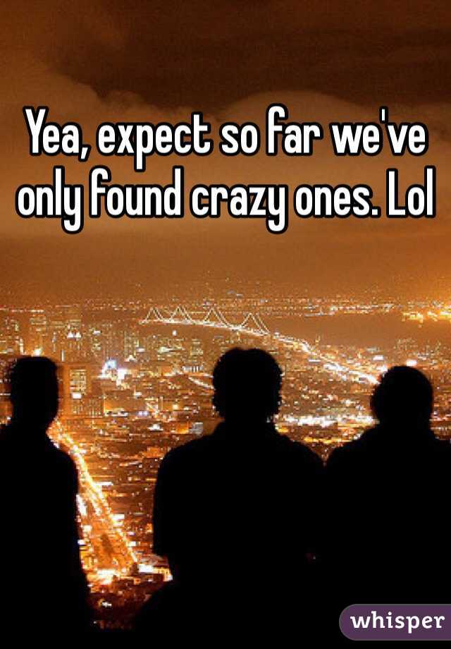Yea, expect so far we've only found crazy ones. Lol