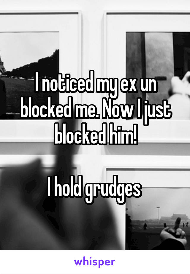 I noticed my ex un blocked me. Now I just blocked him!

I hold grudges 