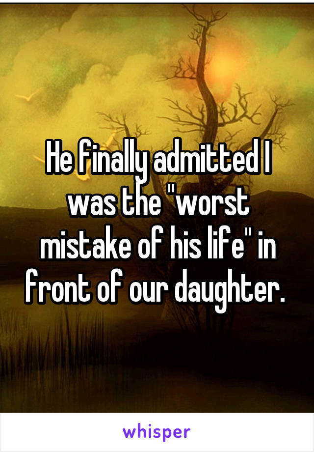 He finally admitted I was the "worst mistake of his life" in front of our daughter. 