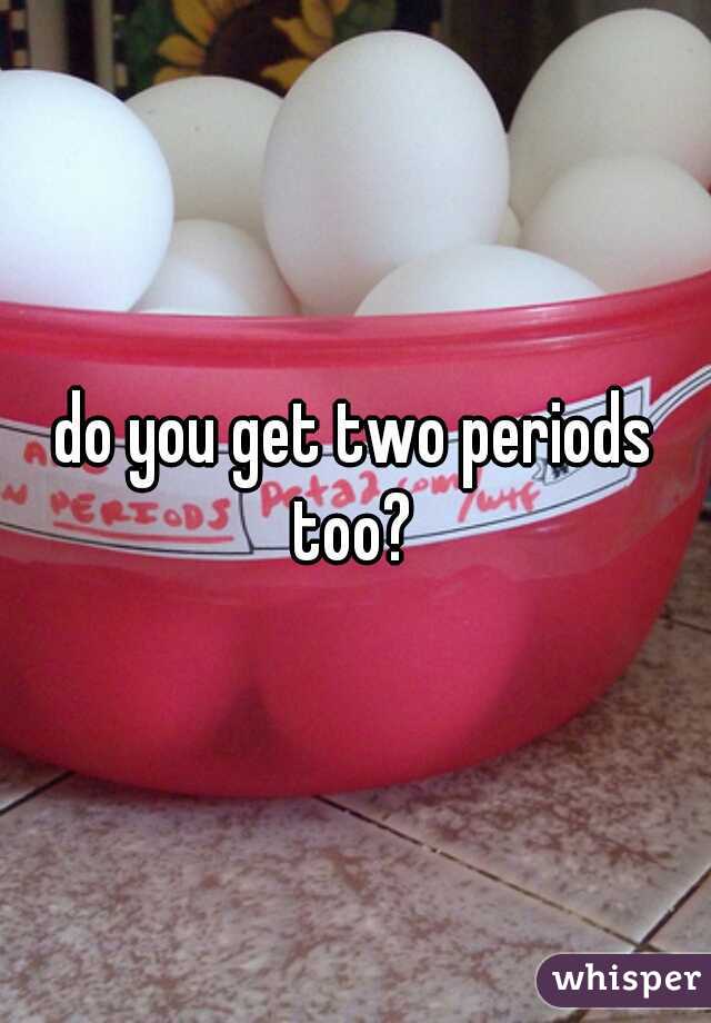 do you get two periods too? 