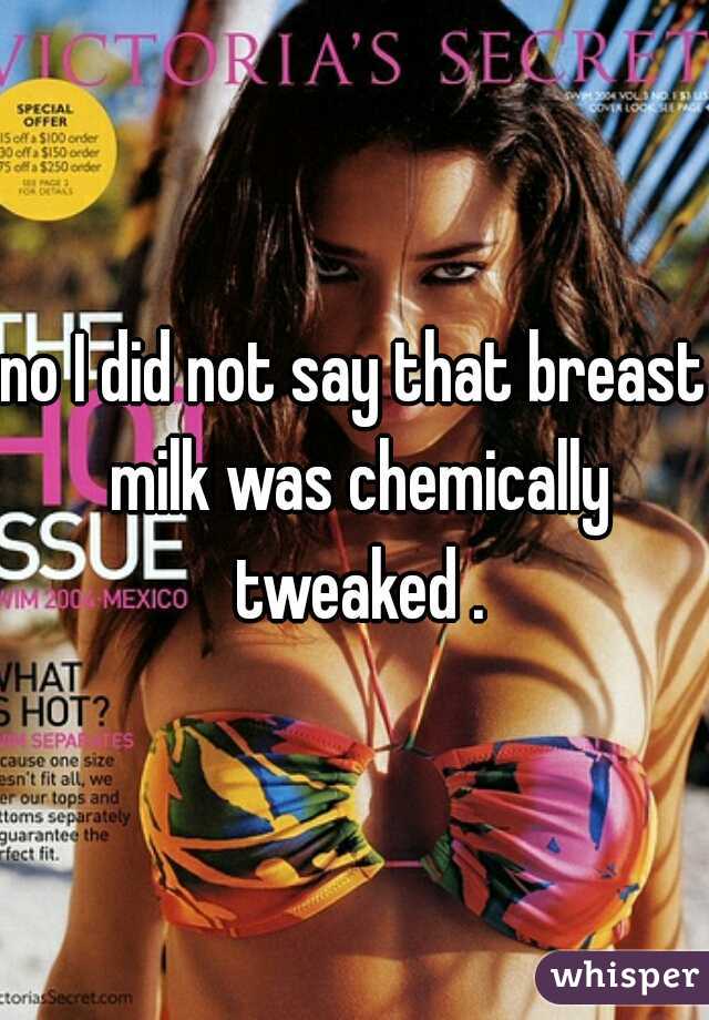 no I did not say that breast milk was chemically tweaked .