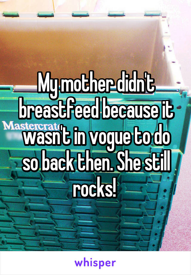 My mother didn't breastfeed because it wasn't in vogue to do so back then. She still rocks! 